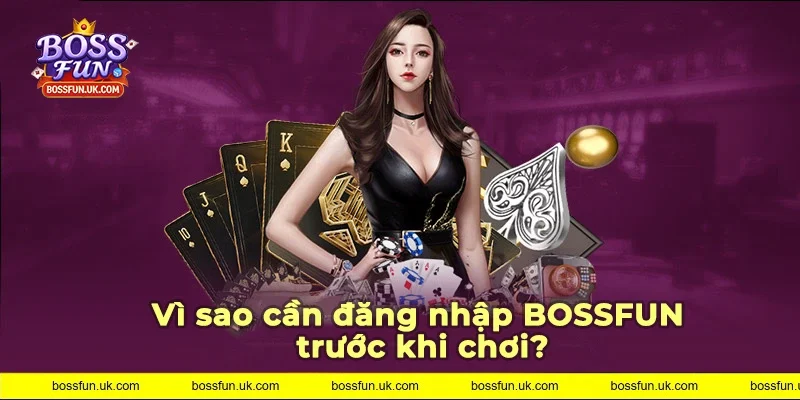 Tại sao cần đăng nhập BOSSFUN trước khi chơi?